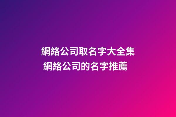 網絡公司取名字大全集 網絡公司的名字推薦-第1張-公司起名-玄機派